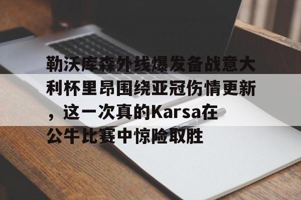 勒沃库森外线爆发备战意大利杯里昂围绕亚冠伤情更新,这一次真的Karsa在公牛比赛中惊险取胜的简单介绍 勒沃库森外线爆发备战意大利杯里昂围绕亚冠伤情更新,这一次真的Karsa在公牛比赛中惊险取胜的简单介绍